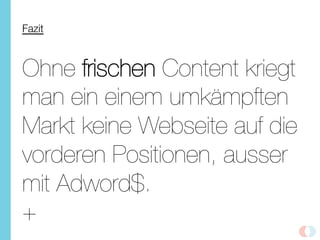Fazit
Ohne frischen Content kriegt
man ein einem umkämpften
Markt keine Webseite auf die
vorderen Positionen, ausser
mit Adword$.!
+
 
