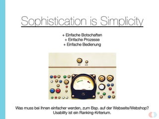 Sophistication is Simplicity

+ Einfache Botschaften
+ Einfache Prozesse
+ Einfache Bedienung
Was muss bei Ihnen einfacher werden, zum Bsp. auf der Webseite/Webshop?
Usability ist ein Ranking-Kriterium.
	
  
 