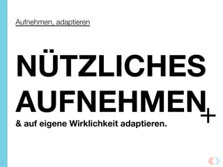 Aufnehmen, adaptieren
NÜTZLICHES
AUFNEHMEN
& auf eigene Wirklichkeit adaptieren.
 +
 
