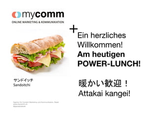 Agentur für Content Marketing und Kommunikation, Basel
www.mycomm.ch
@jeandanielroth
Ein herzliches
Willkommen!
Am heutigen
POWER-LUNCH!
暖かい歓迎！	
  
Attakai kangei!
サンドイッチ	
  
Sandoitchi	
  
+
 