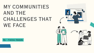 MY COMMUNITIES
AND THE
CHALLENGES THAT
WE FACE
By: - Fatima Abdulla
 