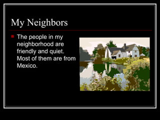 My Neighbors The people in my neighborhood are  friendly and quiet. Most of them are from Mexico.  