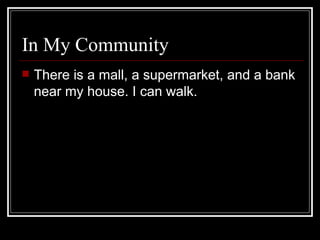 In My Community There is a mall, a supermarket, and a bank near my house. I can walk.  