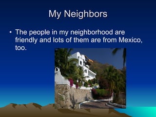 My Neighbors The people in my neighborhood are friendly and lots of them are from Mexico, too. 