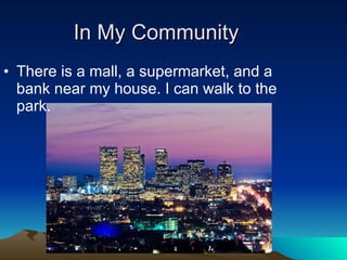 In My Community There is a mall, a supermarket, and a bank near my house. I can walk to the park. 
