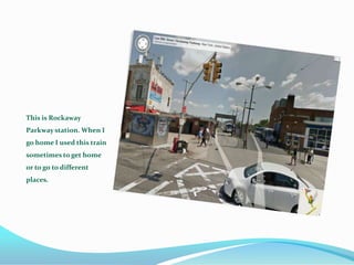 This is Rockaway
Parkway station. When I
go home I used this train
sometimes to get home
or to go to different
places.
 