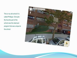 This is my old school it is
called Phillippa Schuyler.
My favorite part of the
school was the steel pan
program that was unique to
the school.
 