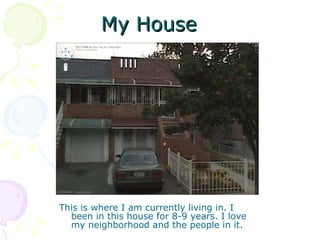 My House  This is where I am currently living in. I been in this house for 8-9 years. I love my neighborhood and the people in it.  