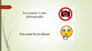 You mustn`t take
photographs
You must be in silence
 