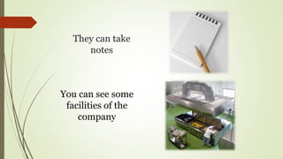 They can take
notes
You can see some
facilities of the
company
 