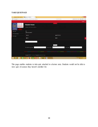 68
TAKE QUIZPAGE
This page enables students to take quiz attached to a lecture note. Students would not be able to
view quiz of courses they haven't enrolled for.
 