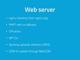 Web server
• nginx mainline (from nginx.org)
• PHP7 with no fallback
• OPcache
• WP CLI
• Syncing uploads directory (NFS)
• CDN for assets through MaxCDN
 