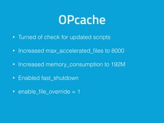 OPcache
• Turned of check for updated scripts
• Increased max_accelerated_ﬁles to 8000
• Increased memory_consumption to 192M
• Enabled fast_shutdown
• enable_ﬁle_override = 1
 