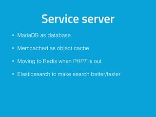 Service server
• MariaDB as database
• Memcached as object cache
• Moving to Redis when PHP7 is out
• Elasticsearch to make search better/faster
 