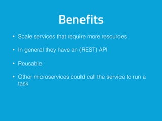 Benefits
• Scale services that require more resources
• In general they have an (REST) API
• Reusable
• Other microservices could call the service to run a
task
 