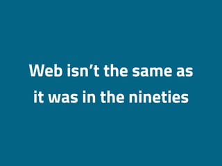 Web isn’t the same as
it was in the nineties
 