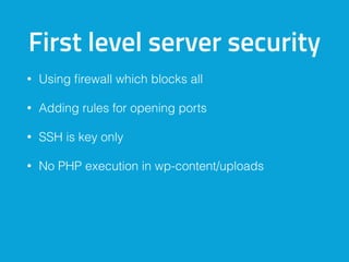 First level server security
• Using ﬁrewall which blocks all
• Adding rules for opening ports
• SSH is key only
• No PHP execution in wp-content/uploads
 