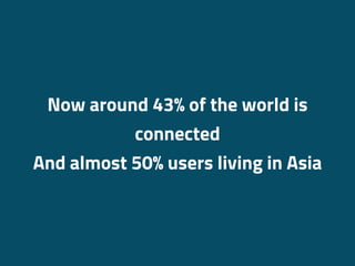 Now around 43% of the world is
connected
And almost 50% users living in Asia
 