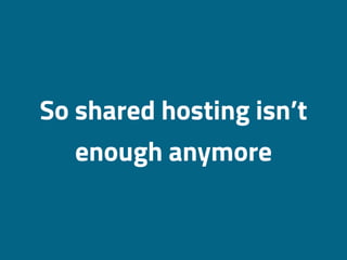 So shared hosting isn’t
enough anymore
 