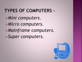 Mini computers.
Micro computers.
Mainframe computers.
Super computers.
4
 