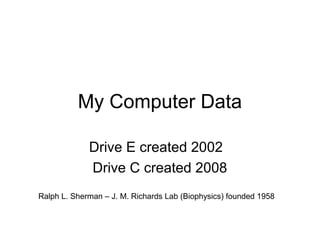 My Computer Data
Drive E created 2002
Drive C created 2008
Ralph L. Sherman – J. M. Richards Lab (Biophysics) founded 1958
 