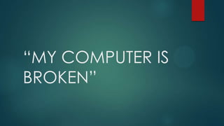 “MY COMPUTER IS
BROKEN”
 