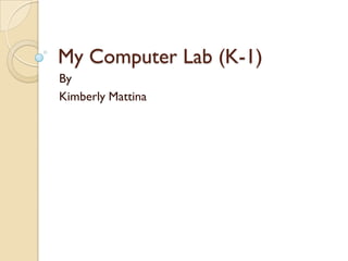 My Computer Lab (K-1)
By
Kimberly Mattina
 