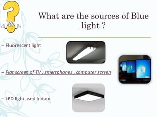 What are the sources of Blue
light ?
– Fluorescent light
– Flat screen of TV , smartphones , computer screen
– LED light used indoor
 