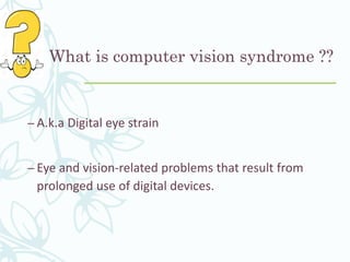 What is computer vision syndrome ??
– A.k.a Digital eye strain
– Eye and vision-related problems that result from
prolonged use of digital devices.
 