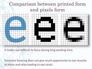 Comparison between printed form
and pixels form
It makes eye difficult to focus during long working time.
Extensive focusing does not give much opportunity to eye muscles
to move and relax leading to eye strain.
 