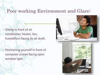 Poor working Environment and Glare:
– Sitting in front of air
conditioner, heater, fan,
humidifiers facing its air draft.
– Positioning yourself in front of
computer screen facing open
window light.
 