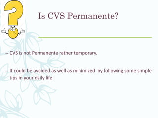 Is CVS Permanente?
– CVS is not Permanente rather temporary.
– It could be avoided as well as minimized by following some simple
tips in your daily life.
 