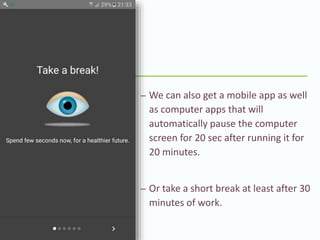 – We can also get a mobile app as well
as computer apps that will
automatically pause the computer
screen for 20 sec after running it for
20 minutes.
– Or take a short break at least after 30
minutes of work.
 