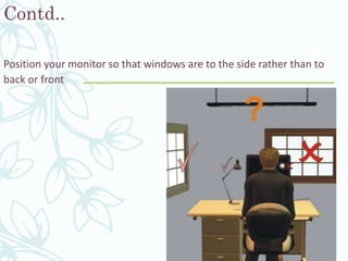 Contd..
Position your monitor so that windows are to the side rather than to
back or front
 