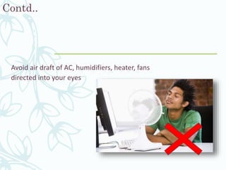 Contd..
Avoid air draft of AC, humidifiers, heater, fans
directed into your eyes
 