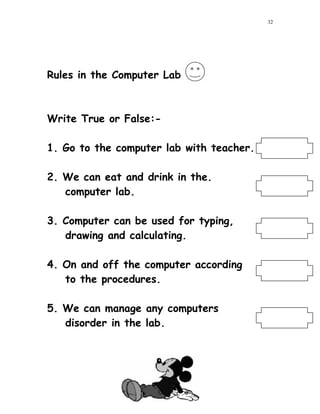 Rules in the Computer Lab
Write True or False:-
1. Go to the computer lab with teacher.
2. We can eat and drink in the.
computer lab.
3. Computer can be used for typing,
drawing and calculating.
4. On and off the computer according
to the procedures.
5. We can manage any computers
disorder in the lab.
32
32
 