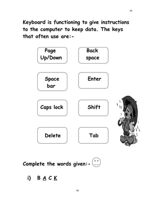 Keyboard is functioning to give instructions
to the computer to keep data. The keys
that often use are:-
Page Back
Up/Down space
Space Enter
bar
Caps lock Shift
Delete Tab
Complete the words given:-
i) B A C K
40
40
 
