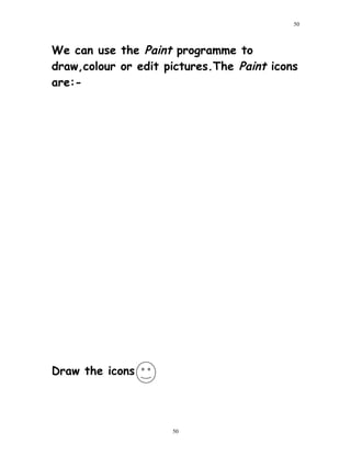 We can use the Paint programme to
draw,colour or edit pictures.The Paint icons
are:-
Draw the icons
50
50
 