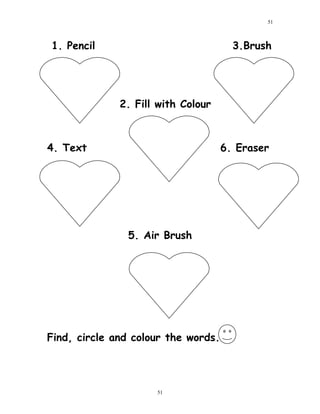 1. Pencil 3.Brush
2. Fill with Colour
4. Text 6. Eraser
5. Air Brush
Find, circle and colour the words.
51
51
 