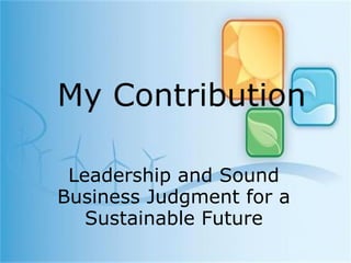 My Contribution Leadership and Sound Business Judgment for a Sustainable Future 