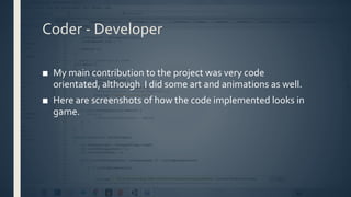 Coder - Developer
■ My main contribution to the project was very code
orientated, although I did some art and animations as well.
■ Here are screenshots of how the code implemented looks in
game.
 