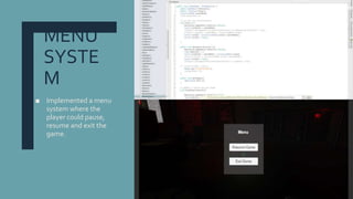 MENU
SYSTE
M
■ Implemented a menu
system where the
player could pause,
resume and exit the
game.
 