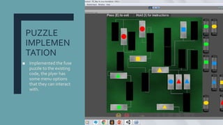 PUZZLE
IMPLEMEN
TATION
■ Implemented the fuse
puzzle to the existing
code, the plyer has
some menu options
that they can interact
with.
 