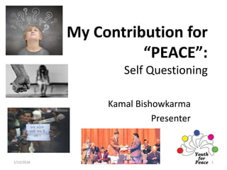 My Contribution for
“PEACE”:
Self Questioning
Kamal Bishowkarma
Presenter
1/13/2018 1
 