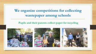 We organize competitions for collecting
wastepaper among schools
Pupils and their parents collect paper for recycling
 