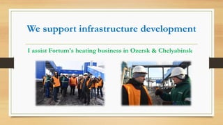 We support infrastructure development
I assist Fortum's heating business in Ozersk & Chelyabinsk
 