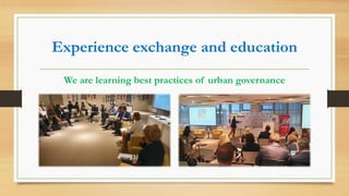 Experience exchange and education
We are learning best practices of urban governance
 