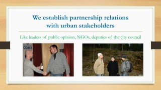 We establish partnership relations
with urban stakeholders
Like leaders of public opinion, NGOs, deputies of the city council
 