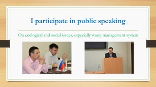I participate in public speaking
On ecological and social issues, especially waste management system
 