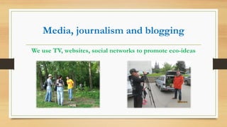 Media, journalism and blogging
We use TV, websites, social networks to promote eco-ideas
 